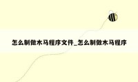 怎么制做木马程序文件_怎么制做木马程序