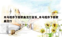 木马程序下载歌曲流行音乐_木马程序下载歌曲流行