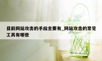 目前网站攻击的手段主要有_网站攻击的常见工具有哪些