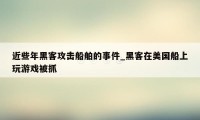 近些年黑客攻击船舶的事件_黑客在美国船上玩游戏被抓