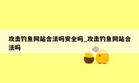 攻击钓鱼网站合法吗安全吗_攻击钓鱼网站合法吗