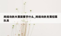 网络攻防大赛需要学什么_网络攻防竞赛招募队员