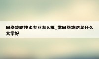 网络攻防技术专业怎么样_学网络攻防考什么大学好