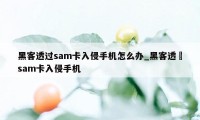 黑客透过sam卡入侵手机怎么办_黑客透過sam卡入侵手机