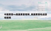 中国黑客vs美国黑客视频_美国黑客枪战游戏视频