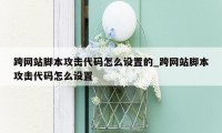跨网站脚本攻击代码怎么设置的_跨网站脚本攻击代码怎么设置