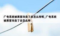 广电系统被黑客攻击了会怎么样呢_广电系统被黑客攻击了会怎么样