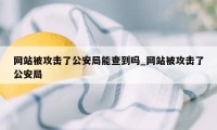网站被攻击了公安局能查到吗_网站被攻击了公安局