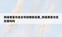 网络黑客攻击会导致哪些后果_网络黑客攻击厉害吗吗