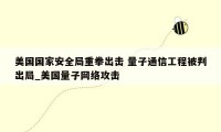美国国家安全局重拳出击 量子通信工程被判出局_美国量子网络攻击