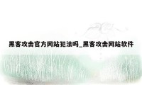 黑客攻击官方网站犯法吗_黑客攻击网站软件
