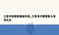 三星手机服务器被攻击_三星电子遭黑客入侵怎么办