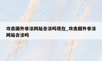 攻击国外非法网站合法吗现在_攻击国外非法网站合法吗