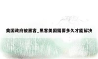 美国政府被黑客_黑客美国需要多久才能解决