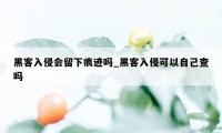 黑客入侵会留下痕迹吗_黑客入侵可以自己查吗