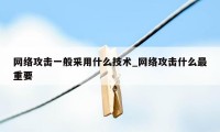 网络攻击一般采用什么技术_网络攻击什么最重要