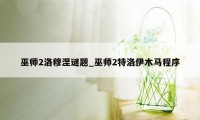 巫师2洛穆涅谜题_巫师2特洛伊木马程序