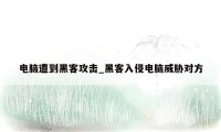 电脑遭到黑客攻击_黑客入侵电脑威胁对方
