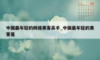 中国最年轻的网络黑客高手_中国最年轻的黑客是