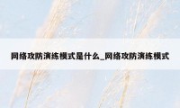 网络攻防演练模式是什么_网络攻防演练模式