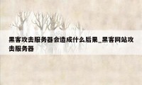 黑客攻击服务器会造成什么后果_黑客网站攻击服务器