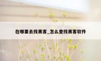 在哪里去找黑客_怎么查找黑客软件