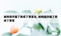 被网络诈骗了我成了黑客犯_被网络诈骗了我成了黑客