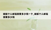 破解个人邮箱需要多少钱一个_破解个人邮箱需要多少钱