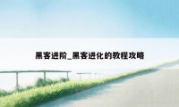 黑客进阶_黑客进化的教程攻略