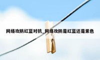 网络攻防红蓝对抗_网络攻防是红蓝还是紫色