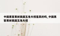 中国黑客黑掉美国五角大楼是真的吗_中国黑客黑掉美国五角大楼
