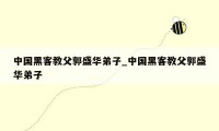 中国黑客教父郭盛华弟子_中国黑客教父郭盛华弟子