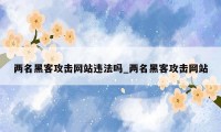 两名黑客攻击网站违法吗_两名黑客攻击网站