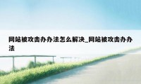 网站被攻击办办法怎么解决_网站被攻击办办法