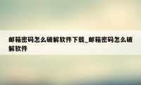 邮箱密码怎么破解软件下载_邮箱密码怎么破解软件