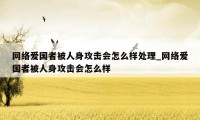 网络爱国者被人身攻击会怎么样处理_网络爱国者被人身攻击会怎么样
