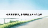 中国黑客教父_中国黑客之父的女徒弟