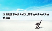 常用的黑客攻击方式为_黑客的攻击方式为被动攻击