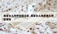 黑客女儿为救犯罪父亲_黑客女儿救老爸入侵警察局