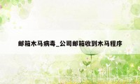 邮箱木马病毒_公司邮箱收到木马程序