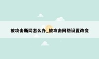 被攻击断网怎么办_被攻击网络设置改变