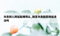 攻击别人网站能赚钱么_随意攻击别家网站违法吗
