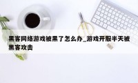 黑客网络游戏被黑了怎么办_游戏开服半天被黑客攻击