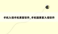 手机入侵手机黑客软件_手机版黑客入侵软件