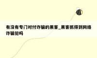 有没有专门对付诈骗的黑客_黑客抓得到网络诈骗犯吗