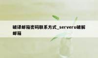 破译邮箱密码联系方式_serveru破解邮箱