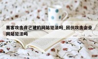 黑客攻击自己建的网站犯法吗_团伙攻击企业网站犯法吗