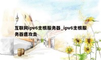 互联网ipv6主根服务器_ipv6主根服务器遭攻击
