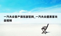 一汽大众客户俱乐部官网_一汽大众遭黑客攻击视频