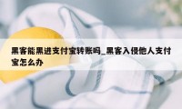 黑客能黑进支付宝转账吗_黑客入侵他人支付宝怎么办